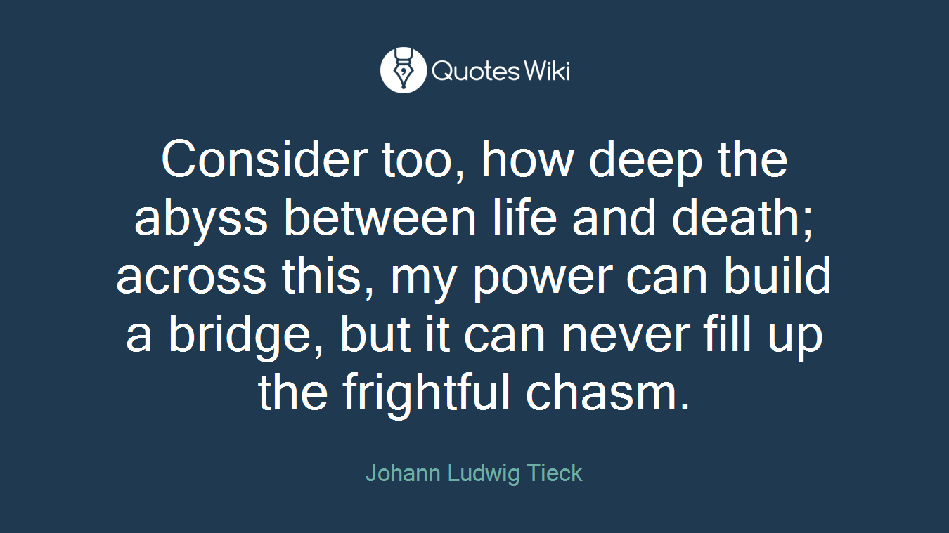 Consider too, how deep the abyss between life and death; across this, my power can build a bridge, but it can never fill up the frightful chasm.