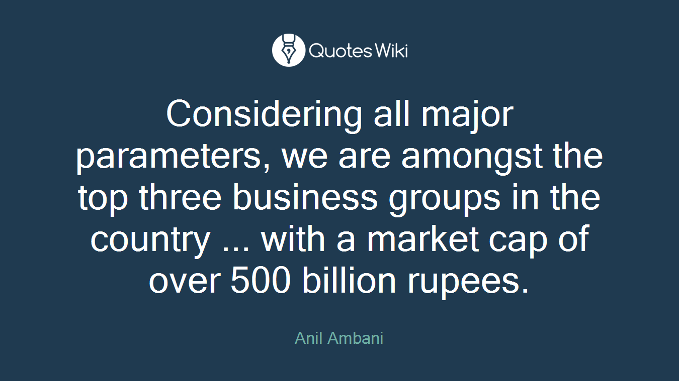 Considering all major parameters, we are amongst the top three business groups in the country ... with a market cap of over 500 billion rupees.