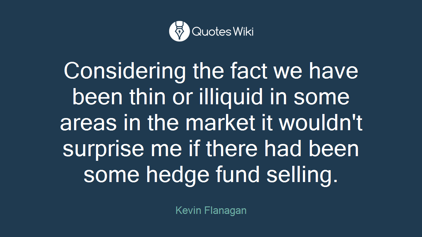 Considering the fact we have been thin or illiquid in some areas in the market it wouldn't surprise me if there had been some hedge fund selling.