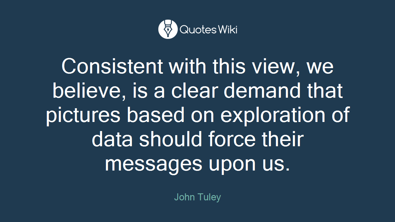 Consistent with this view, we believe, is a clear demand that pictures based on exploration of data should force their messages upon us.