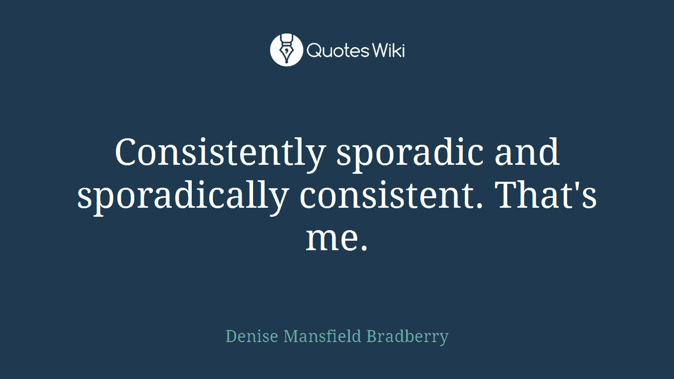 Consistently sporadic and sporadically consistent. That's me.