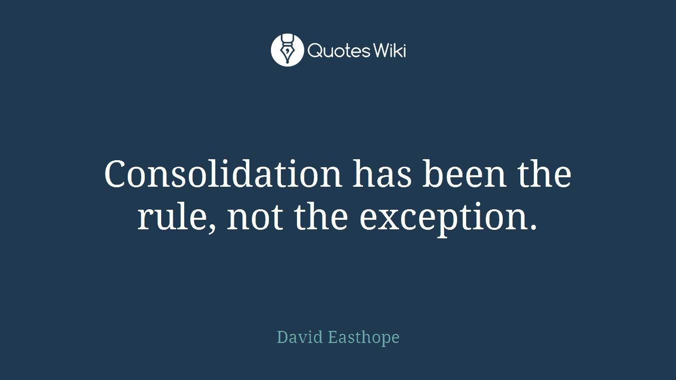Consolidation has been the rule, not the exception.