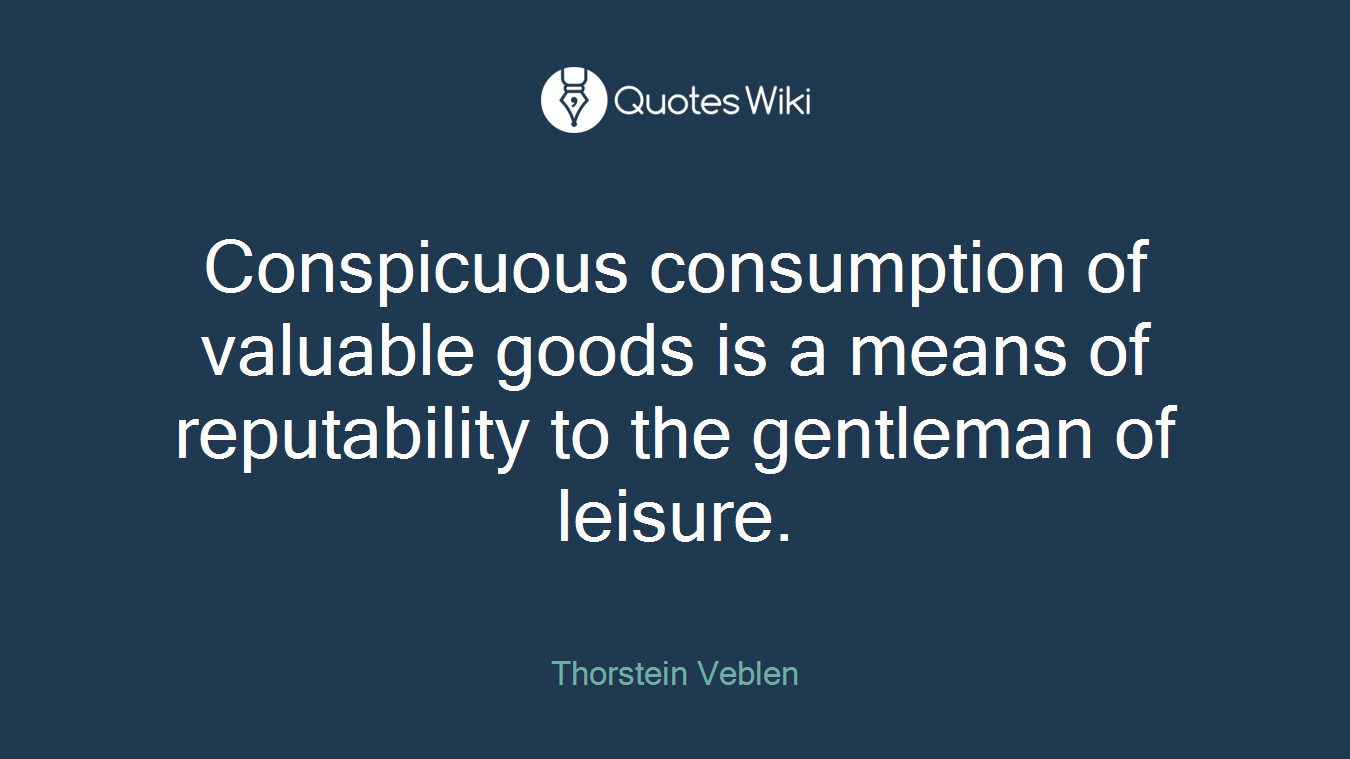 Conspicuous consumption of valuable goods is a means of reputability to the gentleman of leisure.