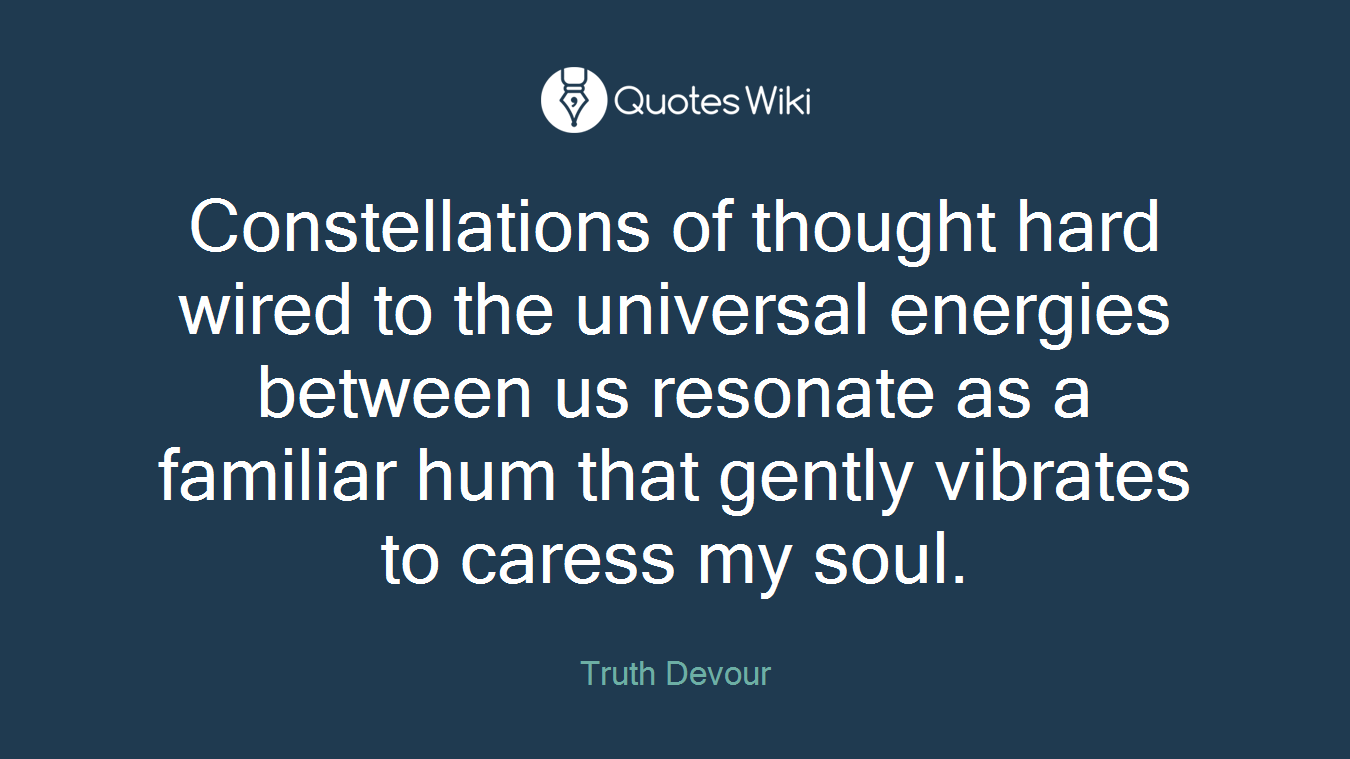 Constellations of thought hard wired to the universal energies between us resonate as a familiar hum that gently vibrates to caress my soul.