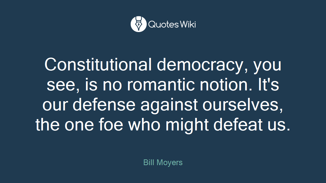Constitutional democracy, you see, is no romantic notion. It's our defense against ourselves, the one foe who might defeat us.
