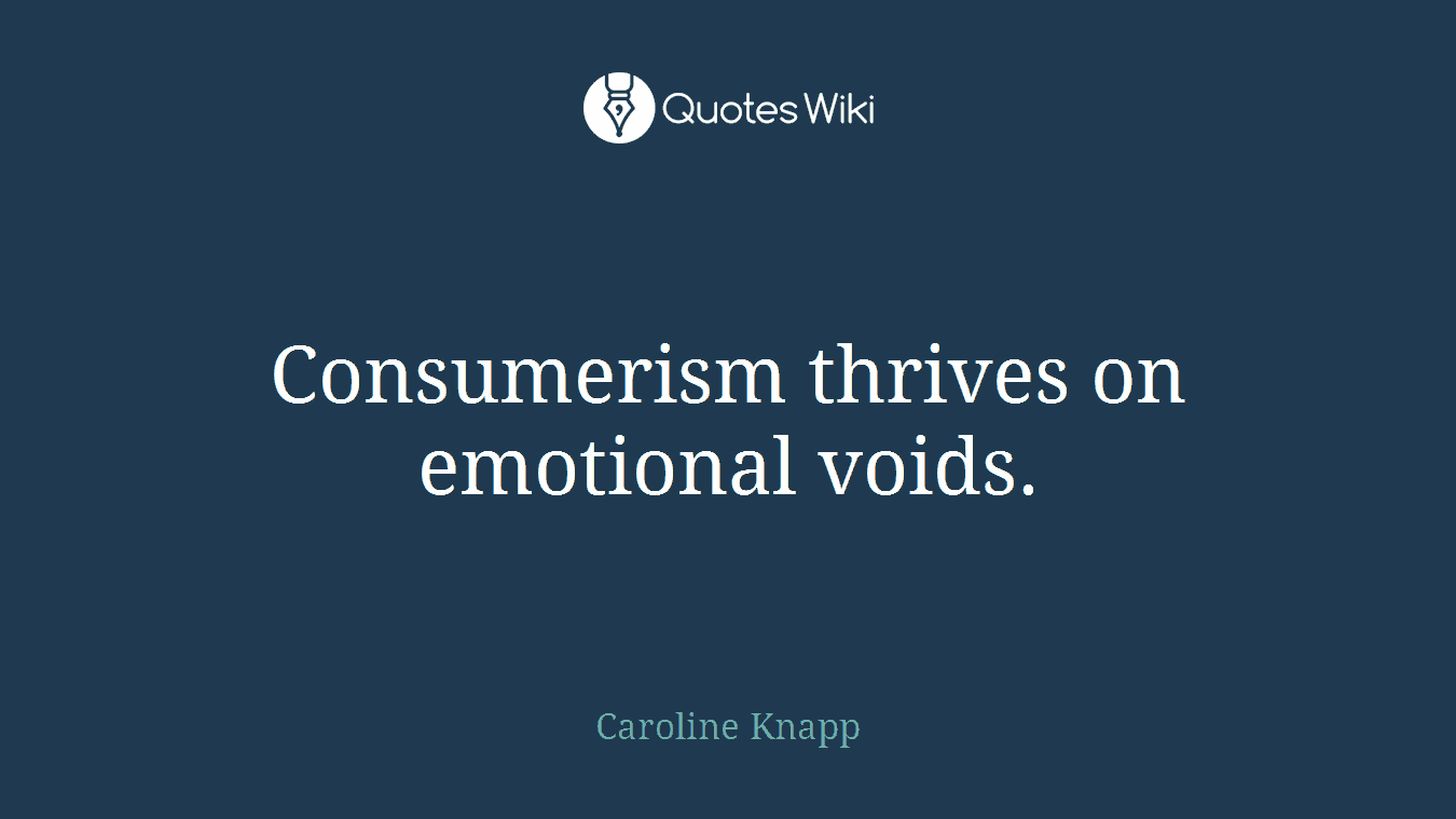 Consumerism thrives on emotional voids.