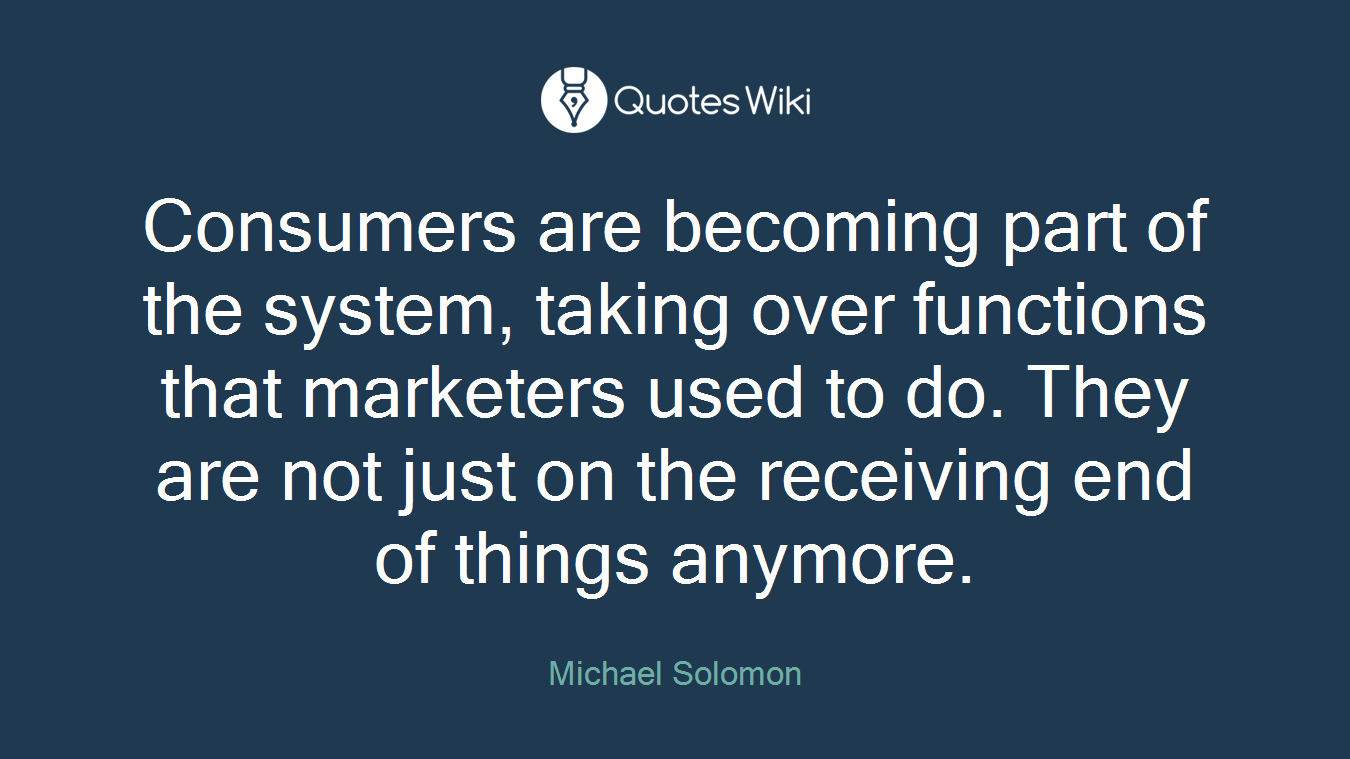 Consumers are becoming part of the system, taking over functions that marketers used to do. They are not just on the receiving end of things anymore.