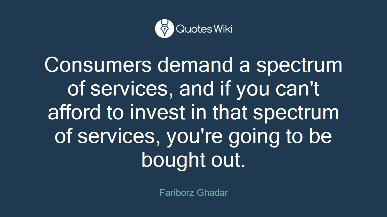 Consumers demand a spectrum of services, and if you can't afford to invest in that spectrum of services, you're going to be bought out.