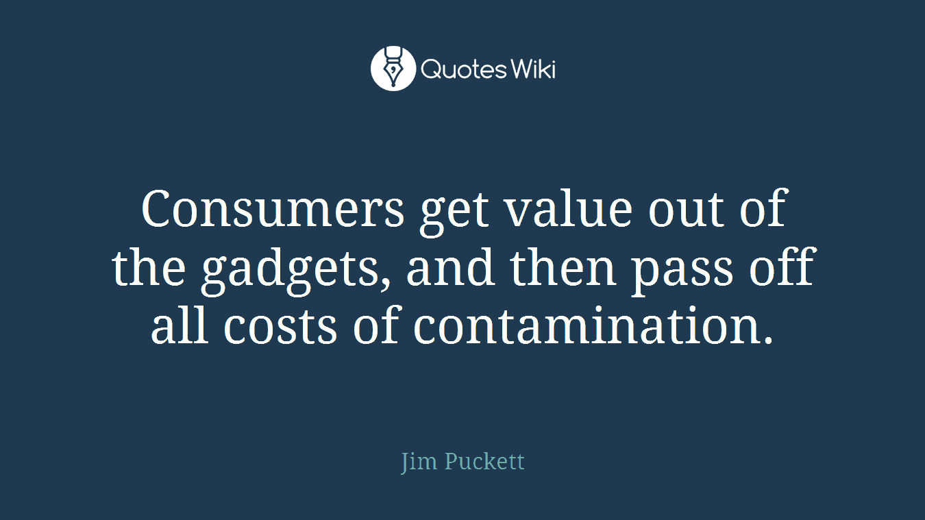 Consumers get value out of the gadgets, and then pass off all costs of contamination.