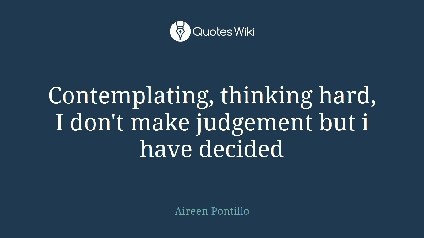 Contemplating, thinking hard, I don't make judgement but i have decided