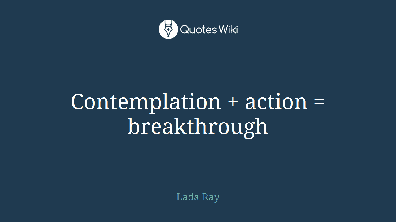 Contemplation + action = breakthrough