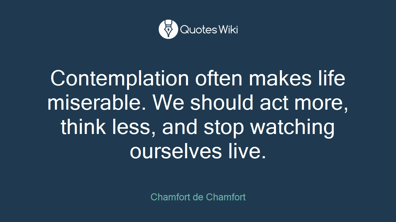 Contemplation often makes life miserable. We should act more, think less, and stop watching ourselves live.