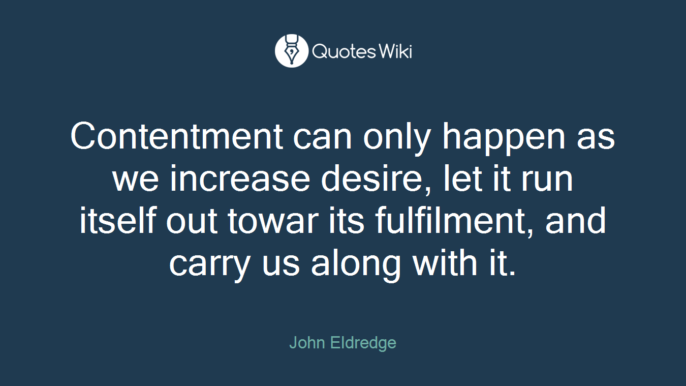 Contentment can only happen as we increase desire, let it run itself out towar its fulfilment, and carry us along with it.