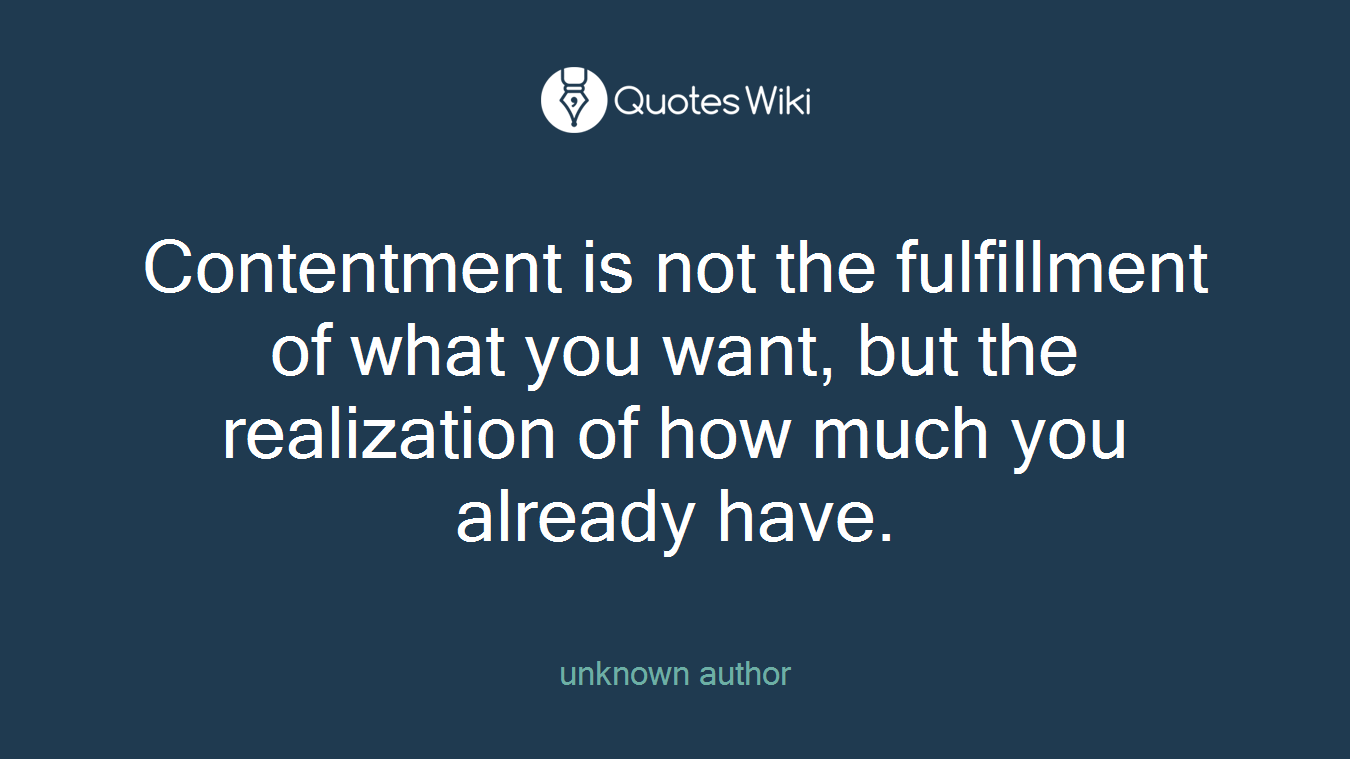 Contentment is not the fulfillment of what you want, but the realization of how much you already have.