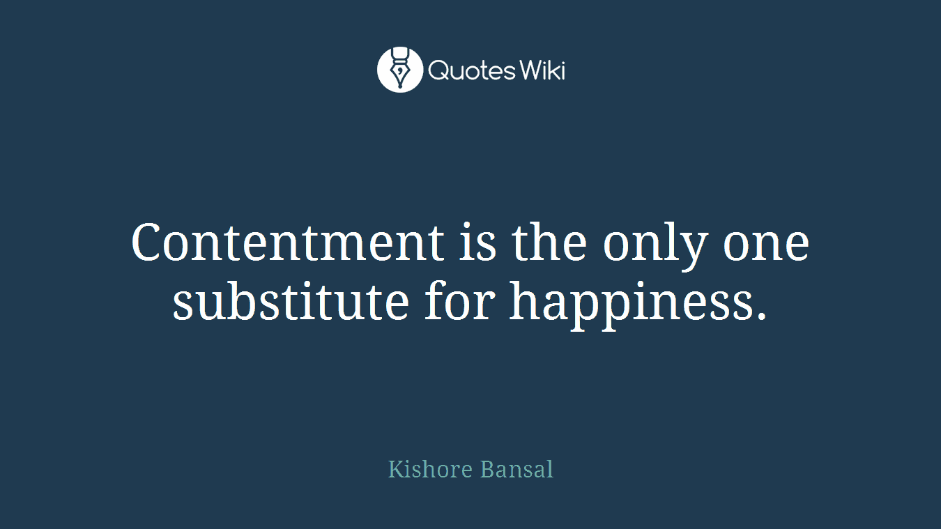 Contentment is the only one substitute for happiness.