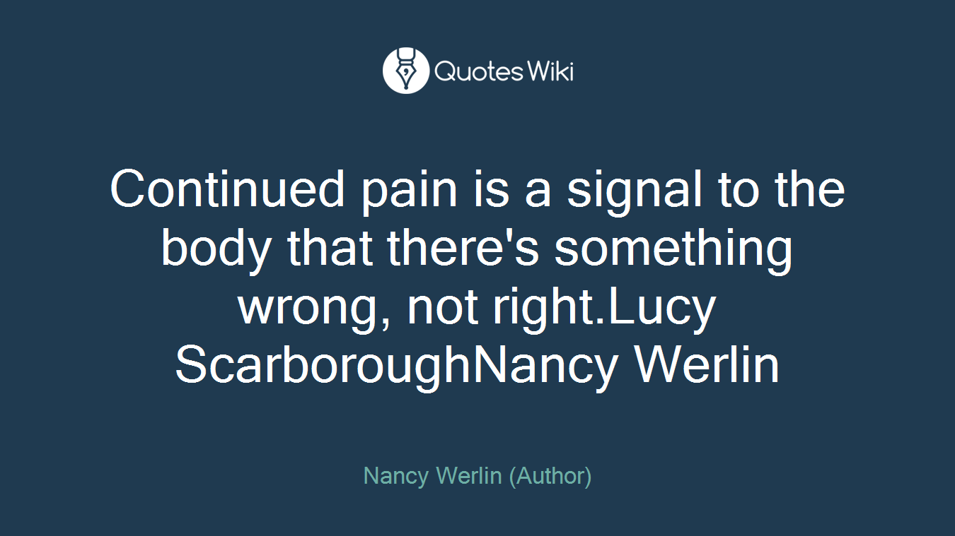 Continued pain is a signal to the body that there's something wrong, not right.Lucy ScarboroughNancy Werlin