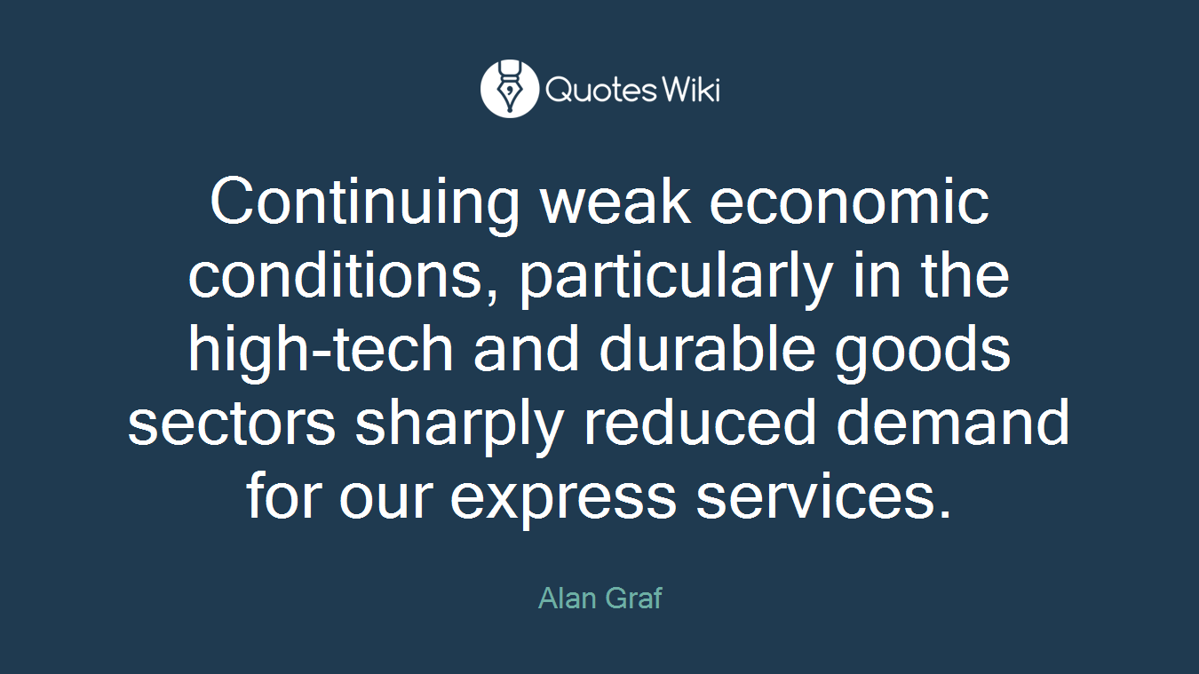 Continuing weak economic conditions, particularly in the high-tech and durable goods sectors sharply reduced demand for our express services.