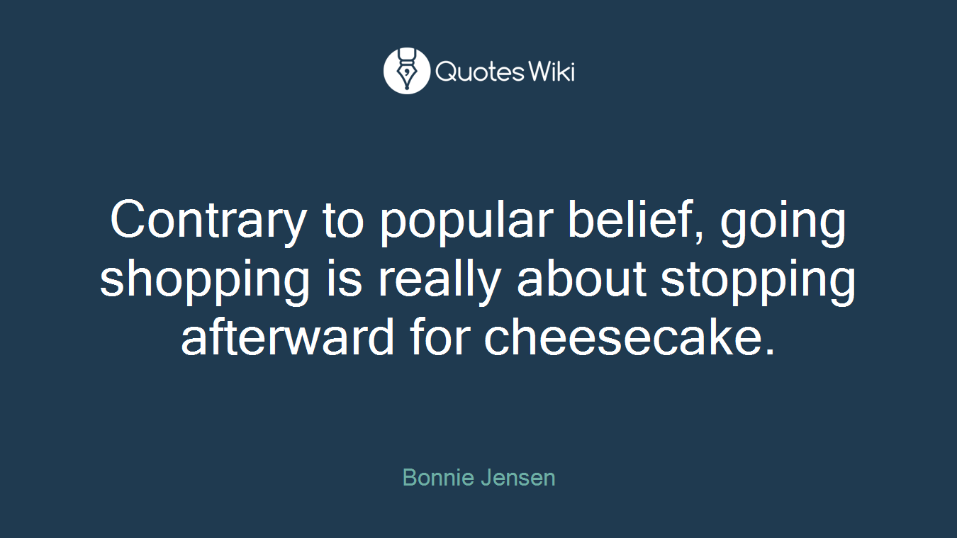 Contrary to popular belief, going shopping is really about stopping afterward for cheesecake.