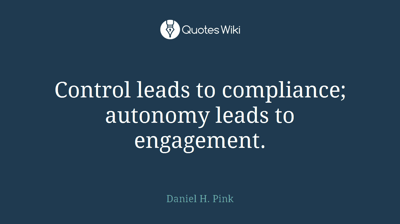 Control leads to compliance; autonomy leads to engagement.