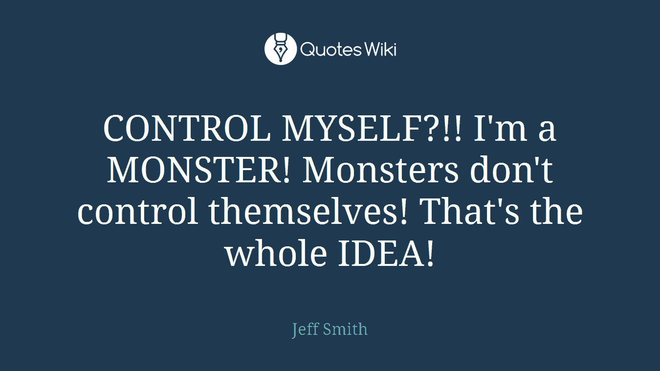 CONTROL MYSELF?!! I'm a MONSTER! Monsters don't control themselves! That's the whole IDEA!