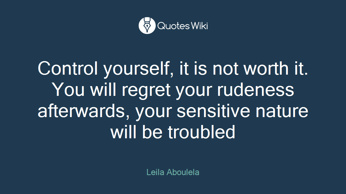 Control yourself, it is not worth it. You will regret your rudeness afterwards, your sensitive nature will be troubled