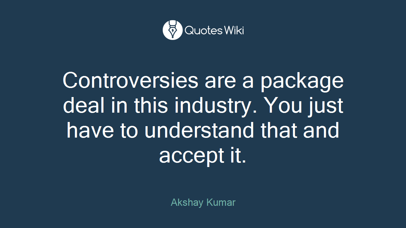 Controversies are a package deal in this industry. You just have to understand that and accept it.