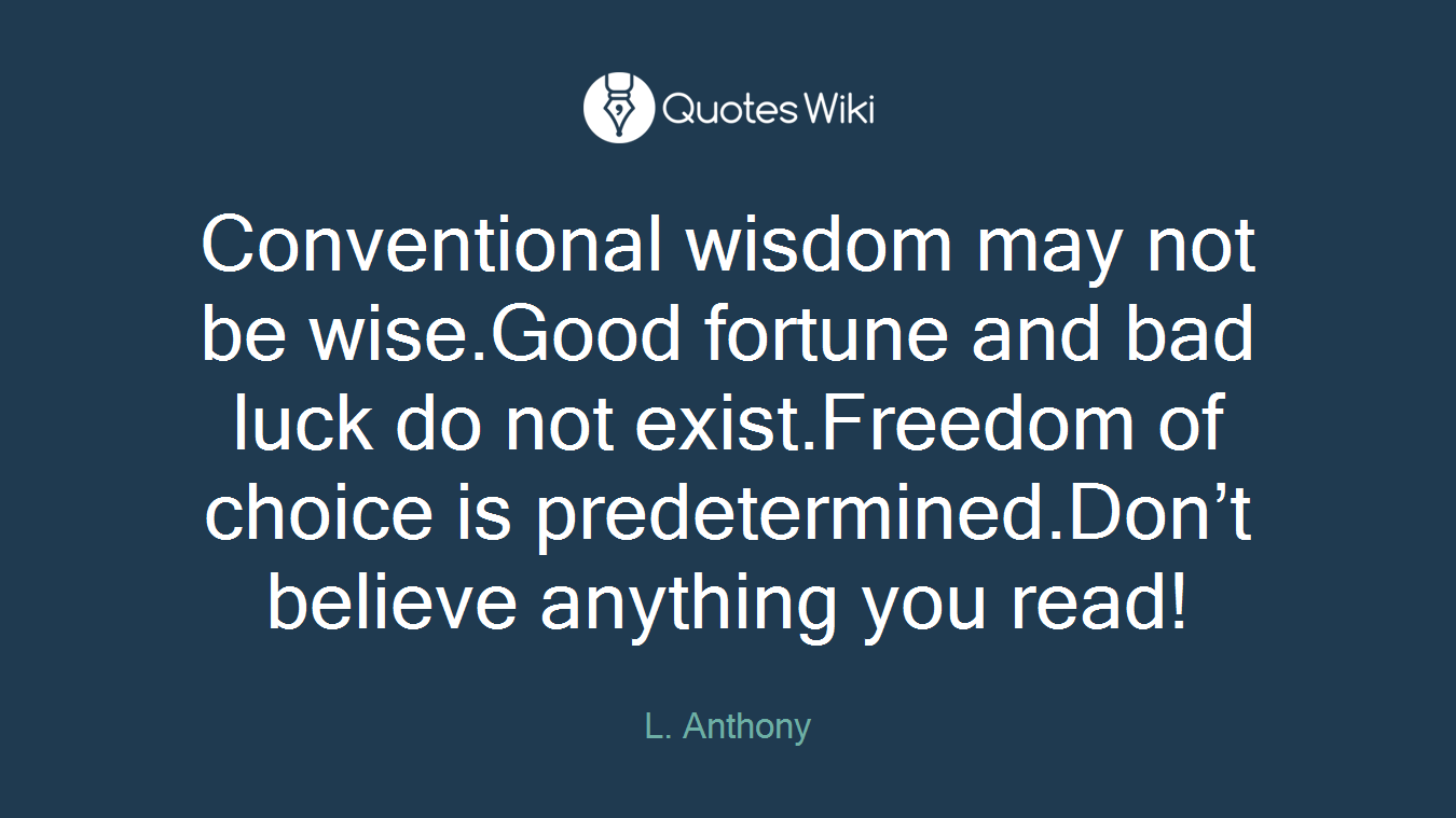 Conventional wisdom may not be wise.Good fortune and bad luck do not exist.Freedom of choice is predetermined.Don’t believe anything you read!