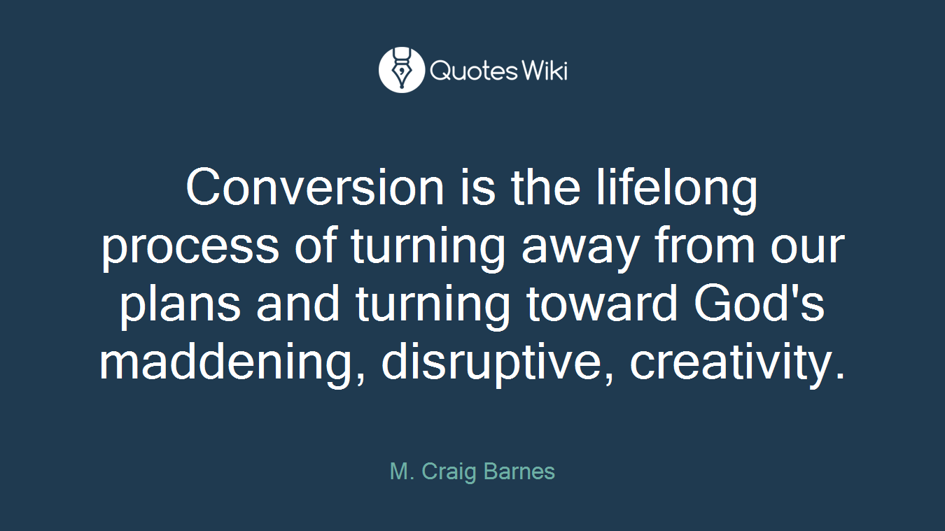 Conversion is the lifelong process of turning away from our plans and turning toward God's maddening, disruptive, creativity.