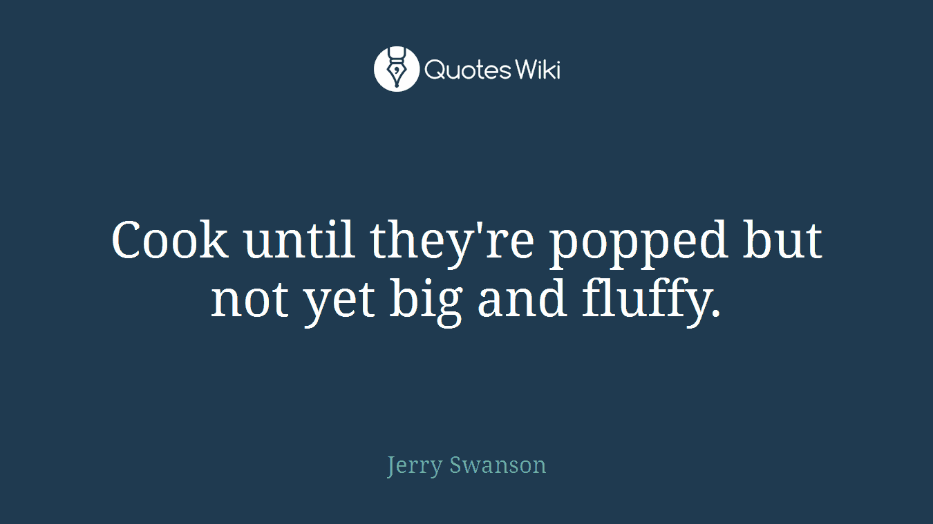 Cook until they're popped but not yet big and fluffy.