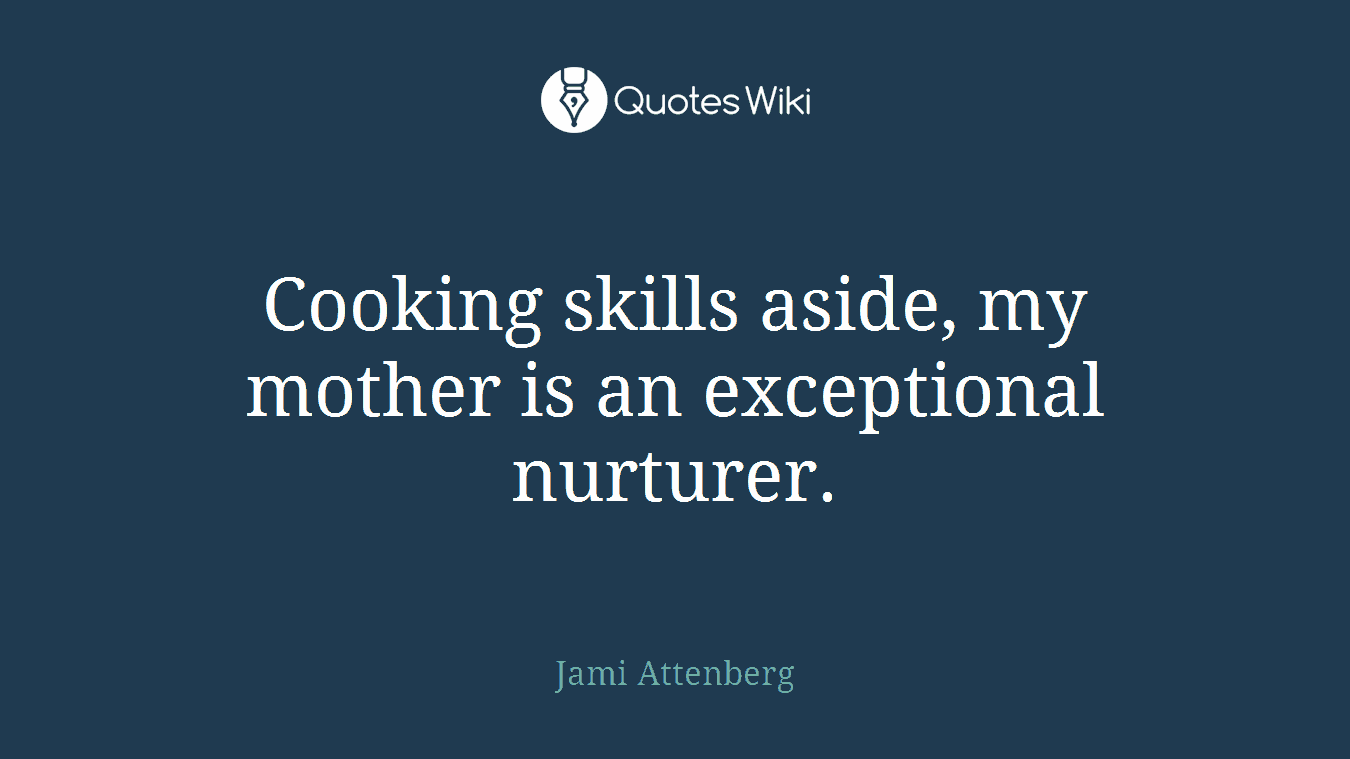 Cooking skills aside, my mother is an exceptional nurturer.