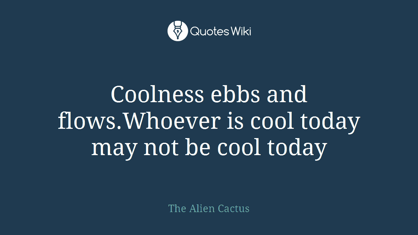 Coolness ebbs and flows.Whoever is cool today may not be cool today