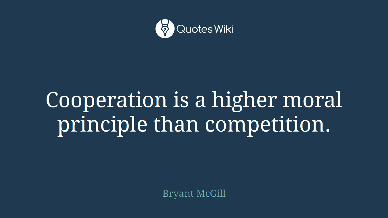Cooperation is a higher moral principle than competition.