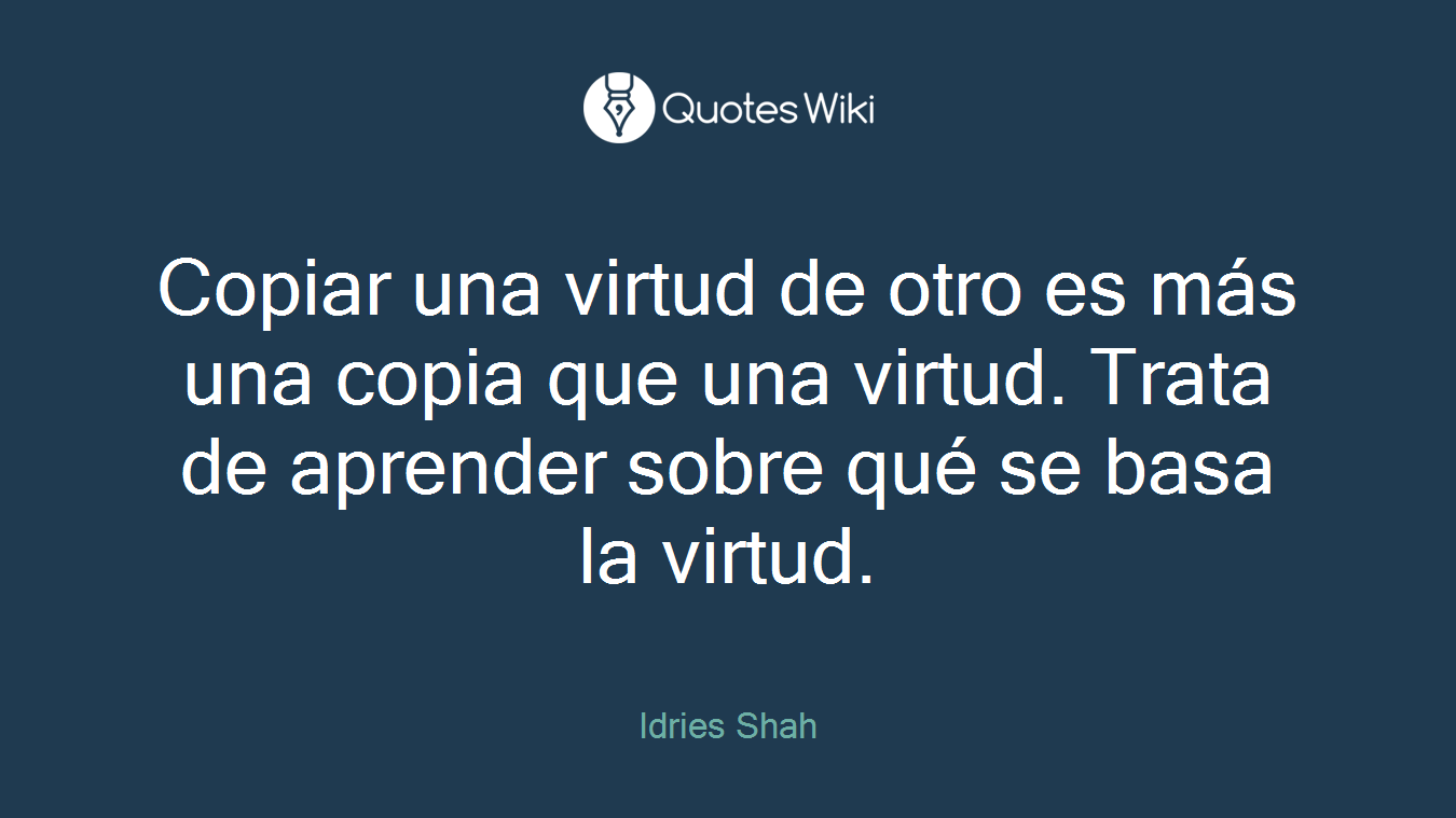 Copiar una virtud de otro es más una copia que una virtud. Trata de aprender sobre qué se basa la virtud.