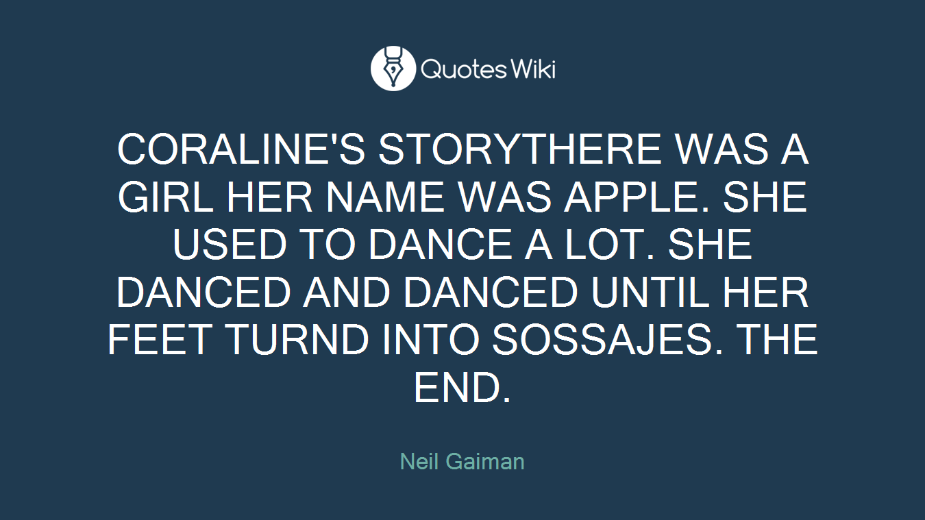 CORALINE'S STORYTHERE WAS A GIRL HER NAME WAS APPLE. SHE USED TO DANCE A LOT. SHE DANCED AND DANCED UNTIL HER FEET TURND INTO SOSSAJES. THE END.