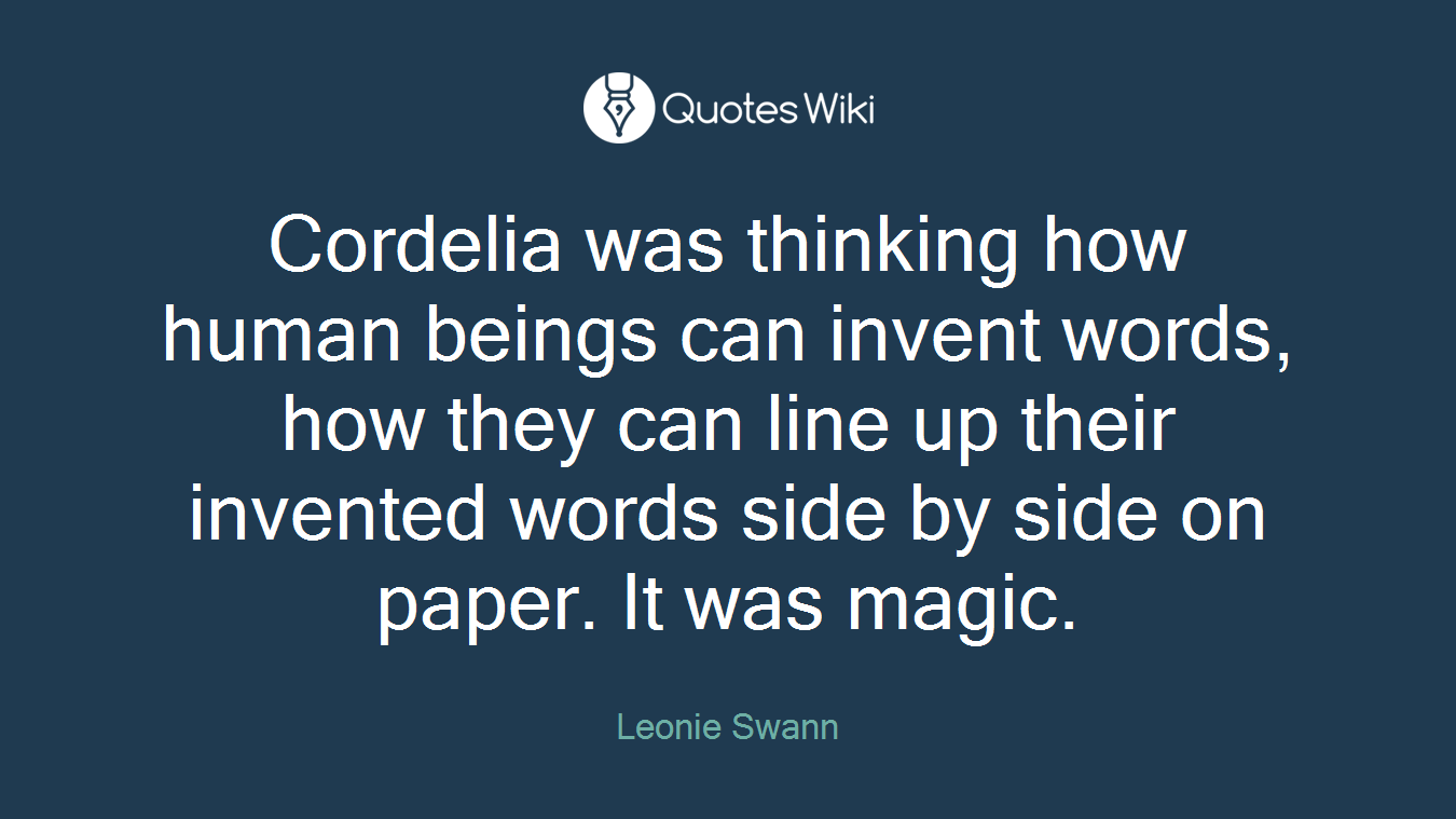 Cordelia was thinking how human beings can invent words, how they can line up their invented words side by side on paper. It was magic.