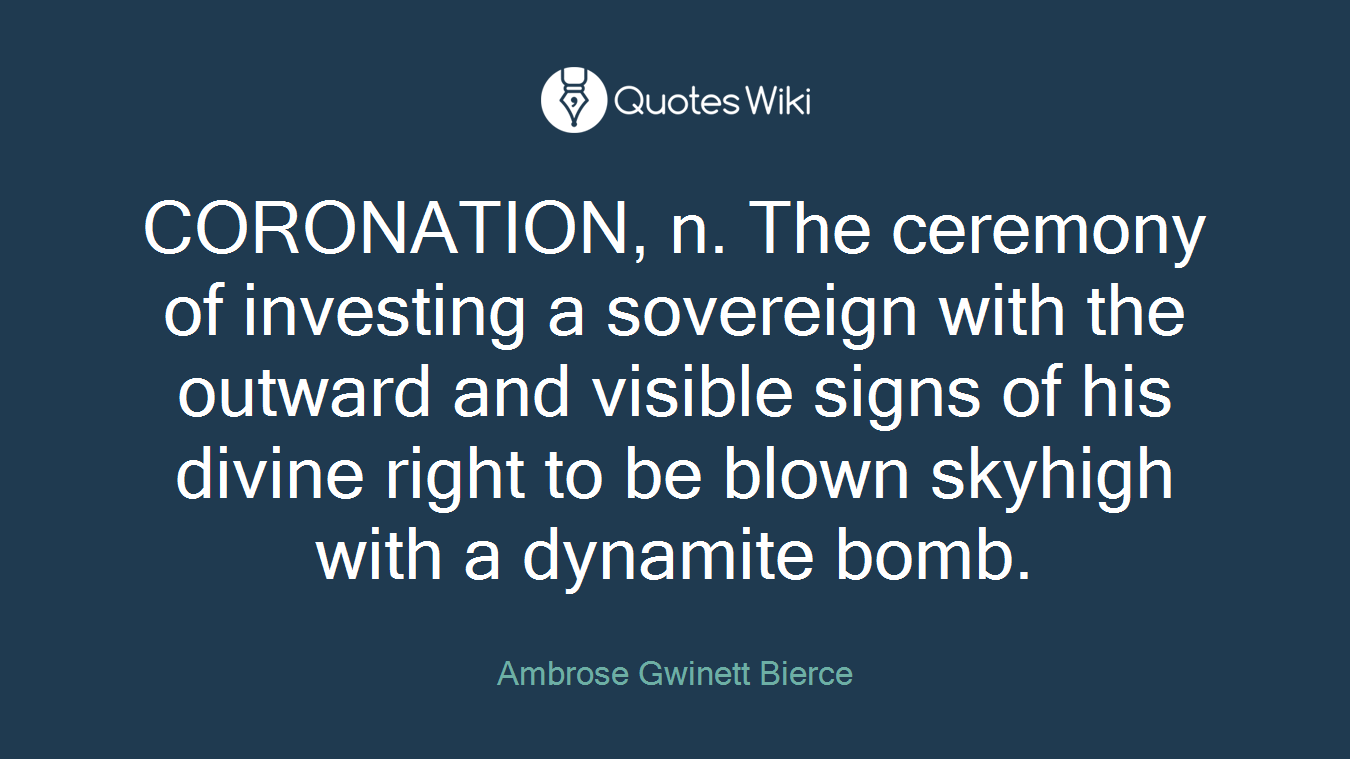 CORONATION, n. The ceremony of investing a sovereign with the outward and visible signs of his divine right to be blown skyhigh with a dynamite bomb.