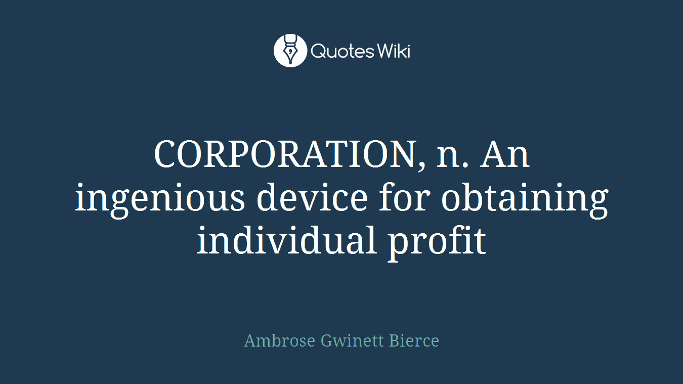 CORPORATION, n. An ingenious device for obtaining individual profit