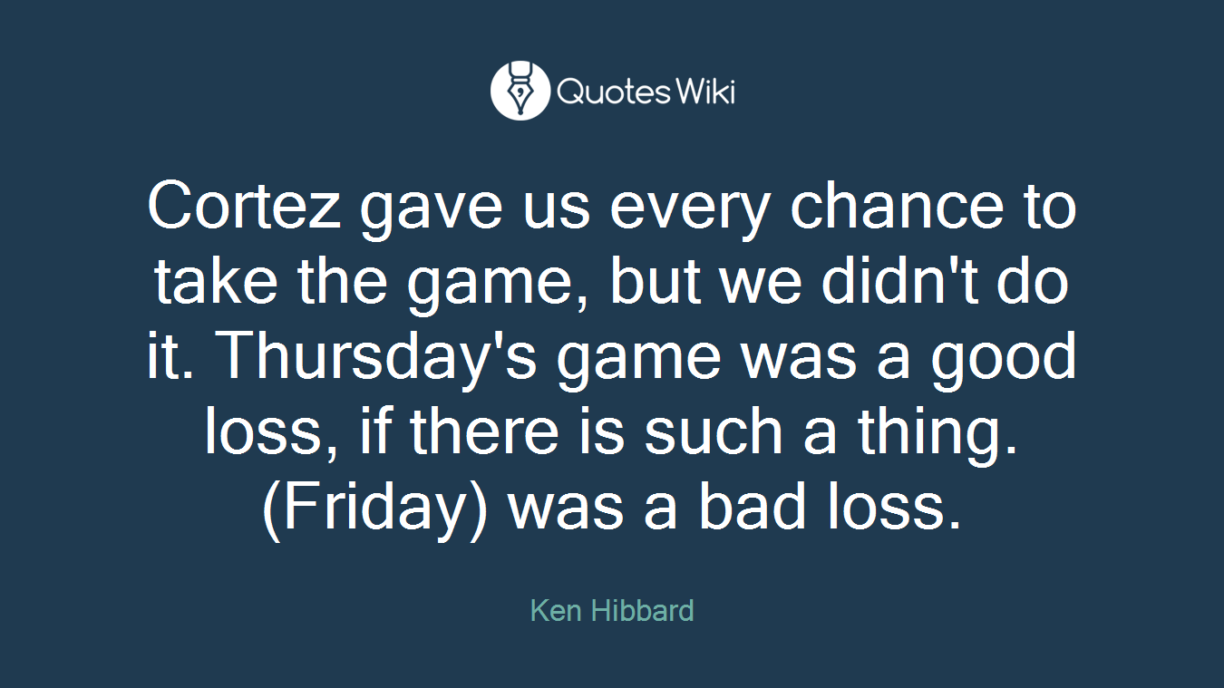 Cortez gave us every chance to take the game, but we didn't do it. Thursday's game was a good loss, if there is such a thing. (Friday) was a bad loss.