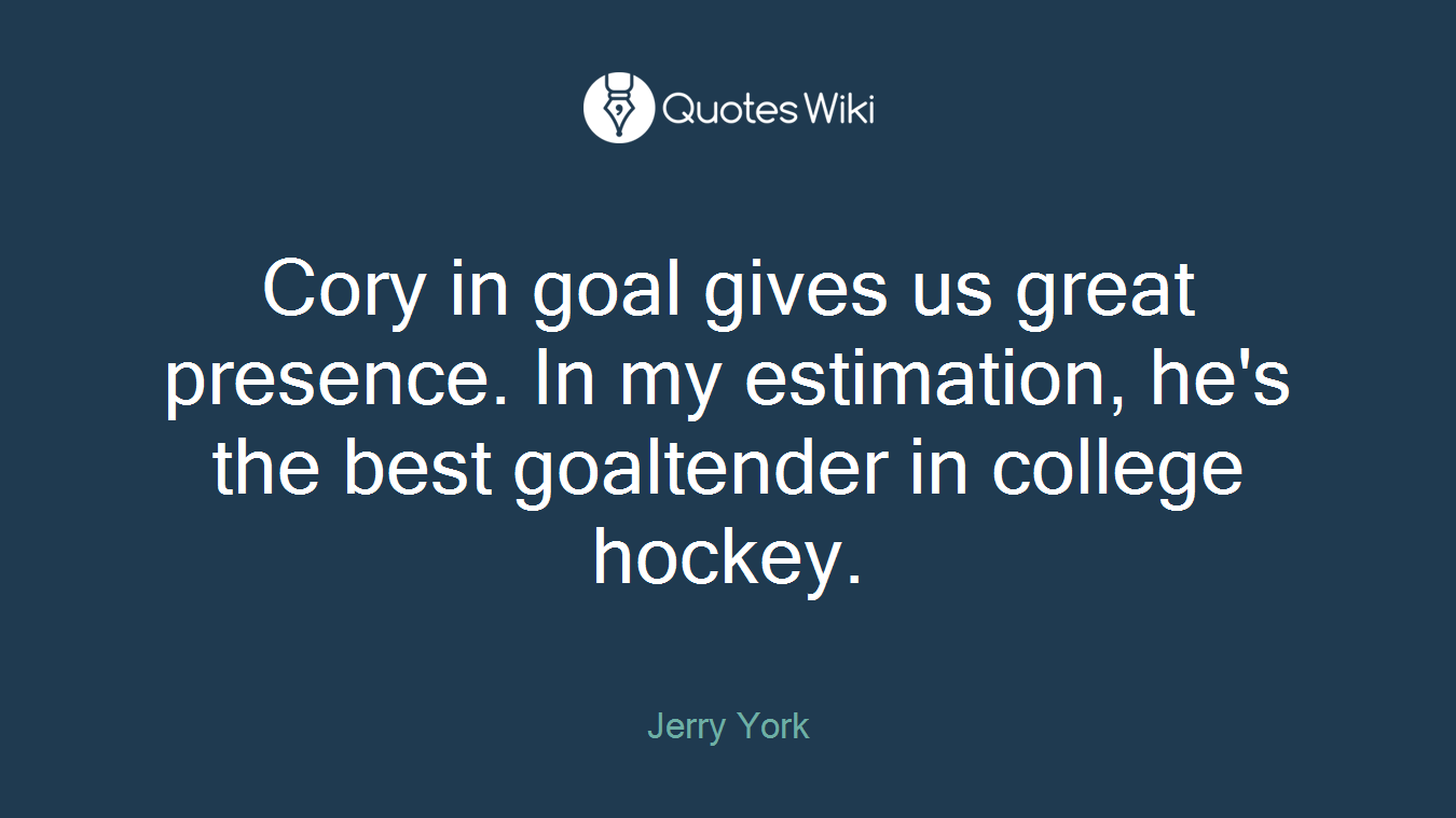 Cory in goal gives us great presence. In my estimation, he's the best goaltender in college hockey.