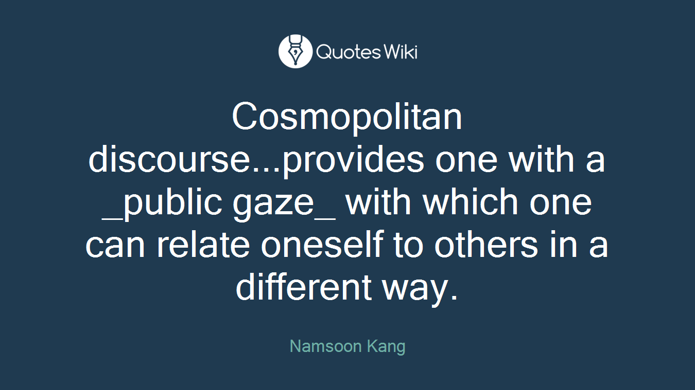 Cosmopolitan discourse...provides one with a _public gaze_ with which one can relate oneself to others in a different way.