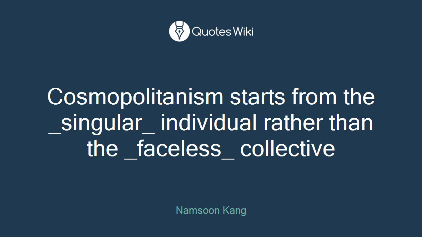 Cosmopolitanism starts from the _singular_ individual rather than the _faceless_ collective