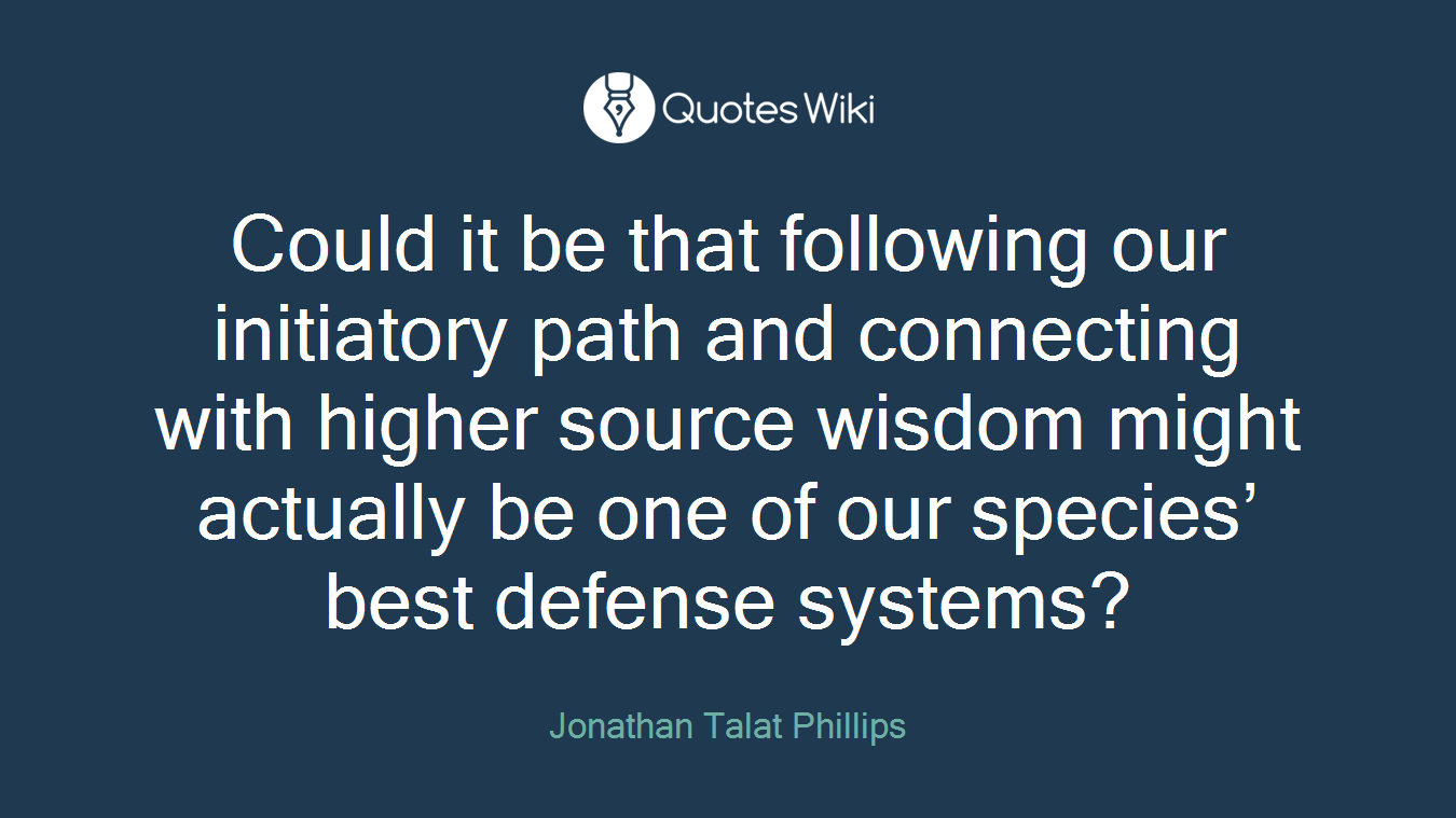 Could it be that following our initiatory path and connecting with higher source wisdom might actually be one of our species’ best defense systems?