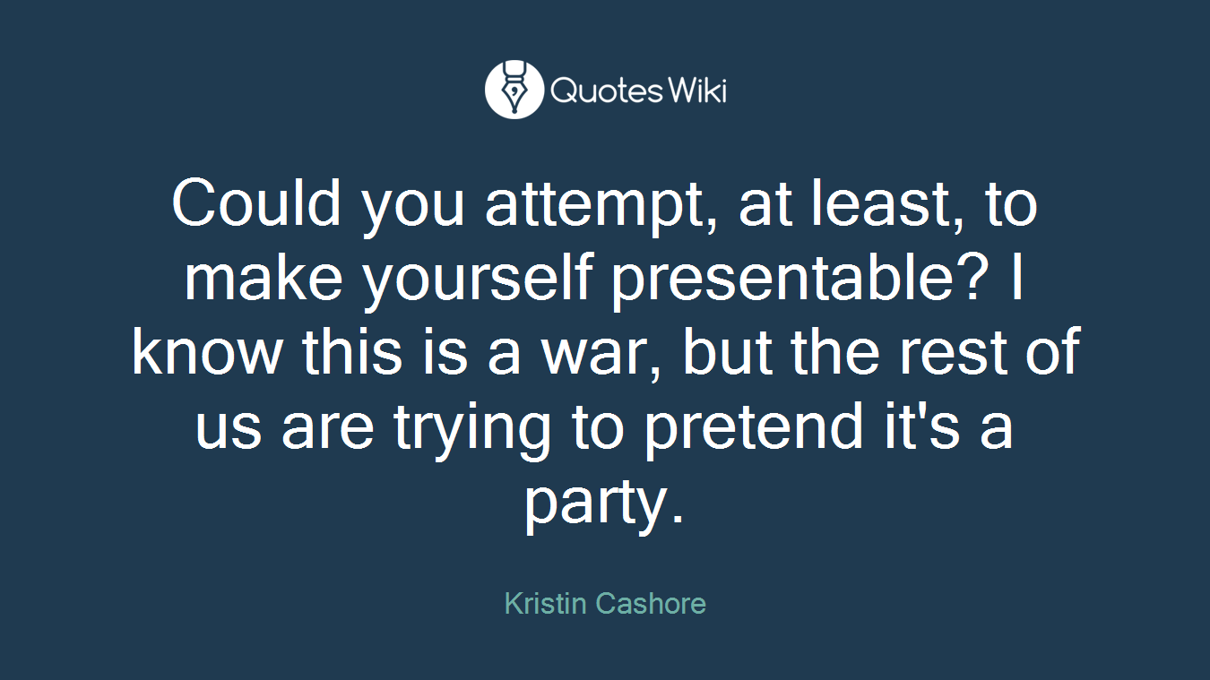 Could you attempt, at least, to make yourself presentable? I know this is a war, but the rest of us are trying to pretend it's a party.