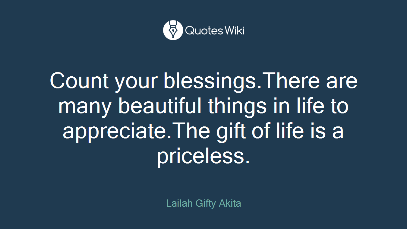 Count your blessings.There are many beautiful things in life to appreciate.The gift of life is a priceless.