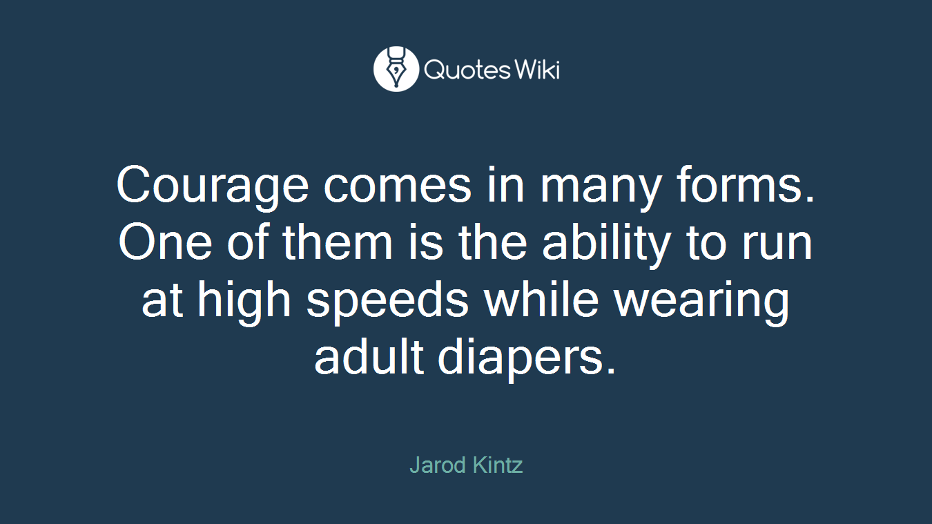 Courage comes in many forms. One of them is the ability to run at high speeds while wearing adult diapers.