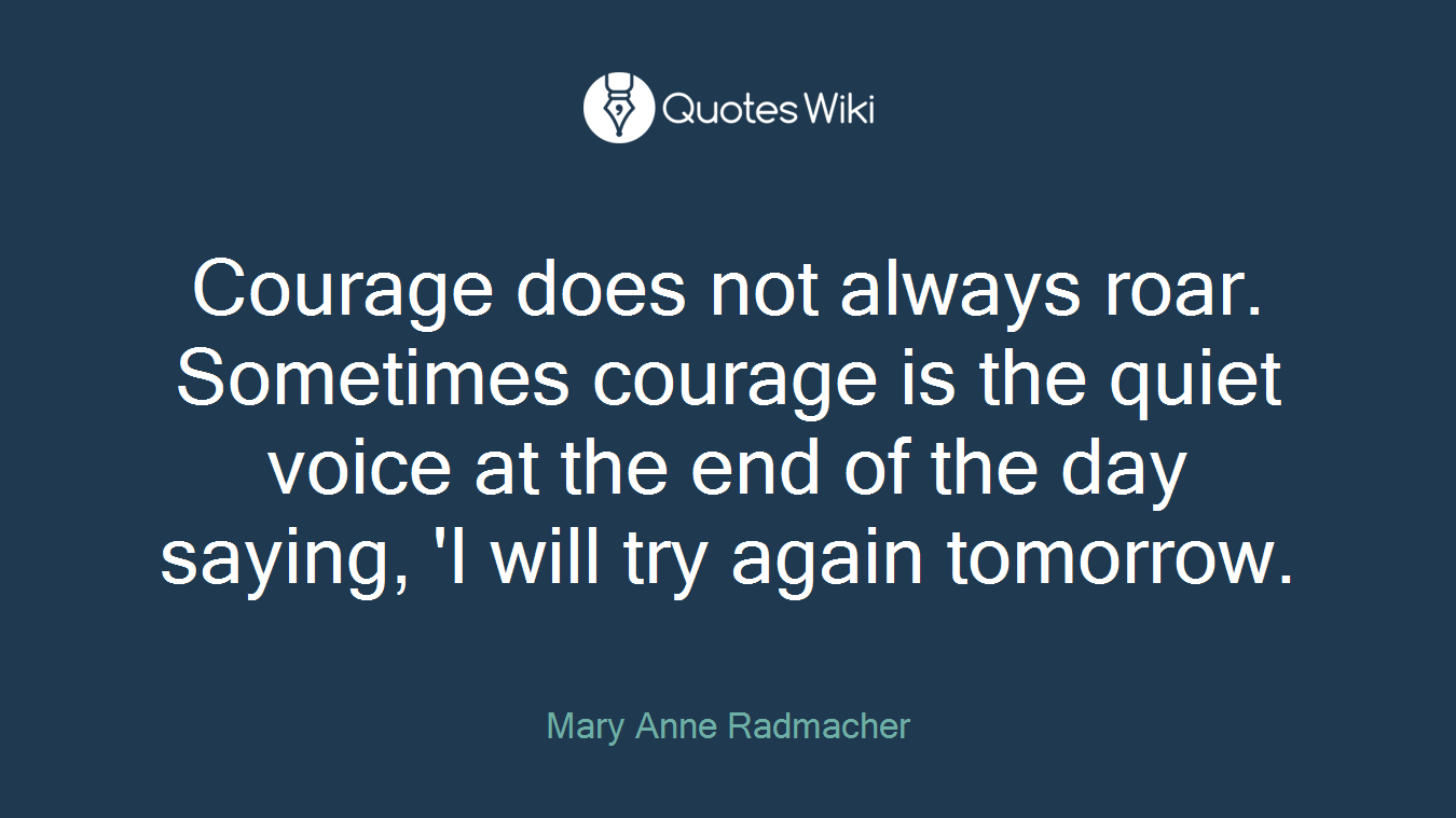 Courage does not always roar. Sometimes courage is the quiet voice at the end of the day saying, 'I will try again tomorrow.