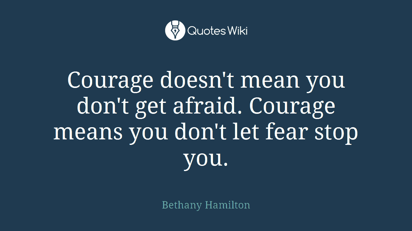 Courage doesn't mean you don't get afraid. Courage means you don't let fear stop you.