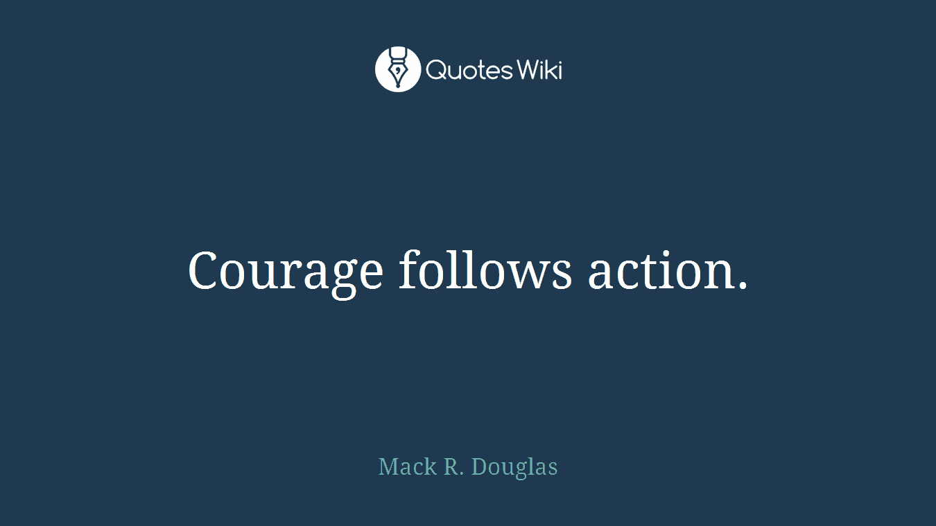 Courage follows action.