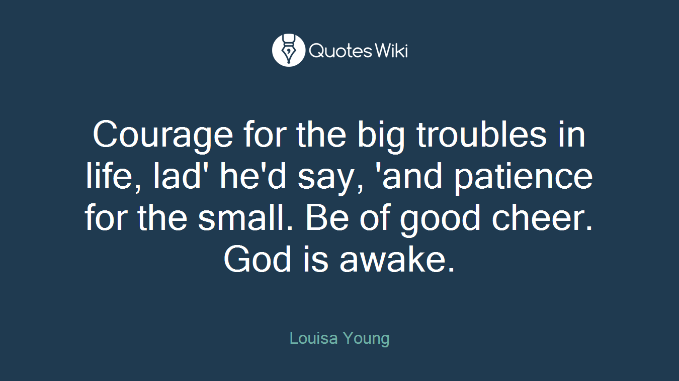 Courage for the big troubles in life, lad' he'd say, 'and patience for the small. Be of good cheer. God is awake.