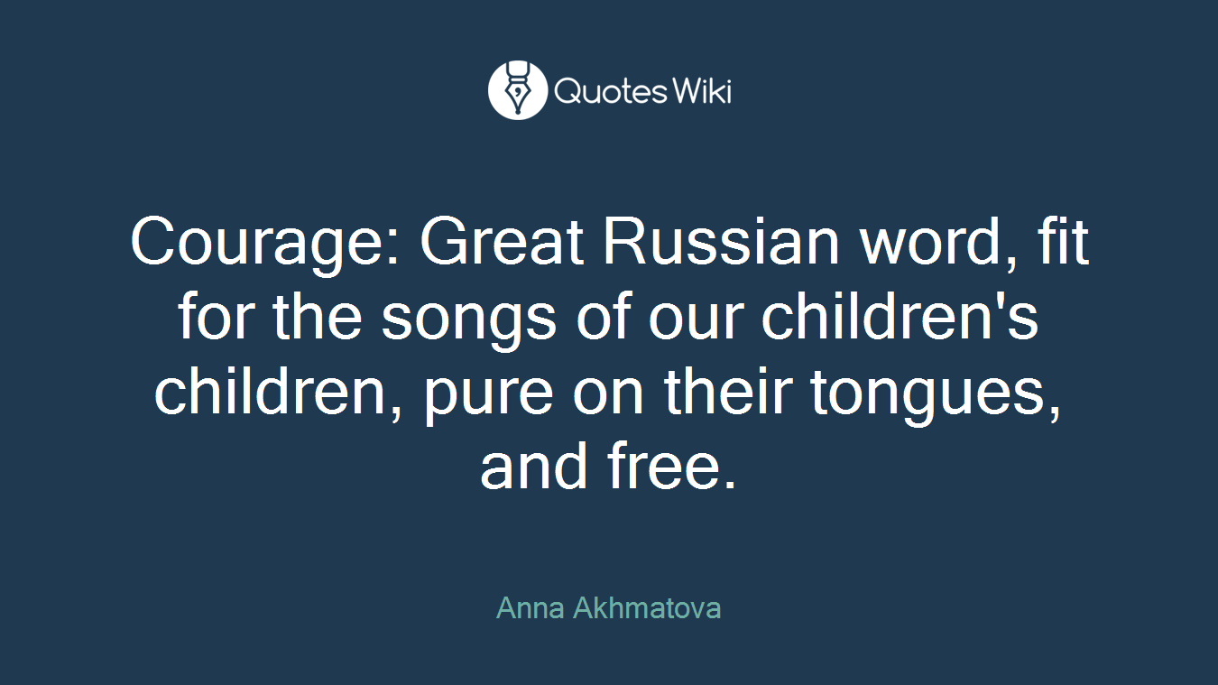 Courage: Great Russian word, fit for the songs of our children's children, pure on their tongues, and free.